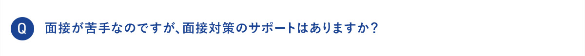 Q 面接が苦手なのですが、面接対策のサポートはありますか？