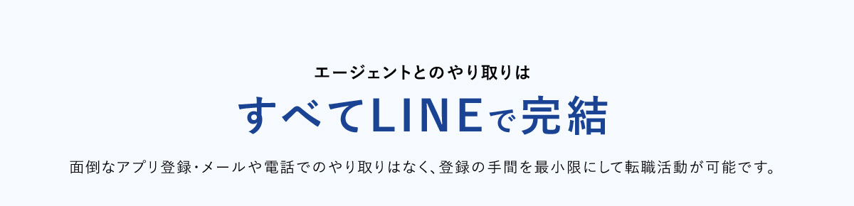 エージェントとのやり取りはすべてLINEで完結 面倒なアプリ登録・メールや電話でのやり取りはなく登録の手間を最小限にして転職活動が可能です。